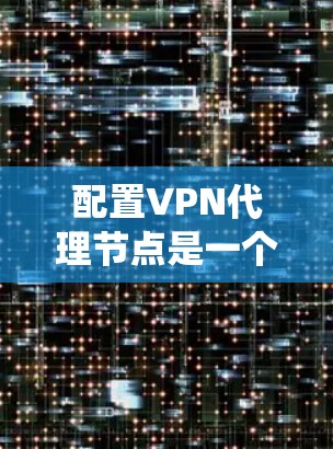 配置VPN代理节点是一个复杂但系统的过程，涉及多个步骤和细节。以下是一步步的教程指南