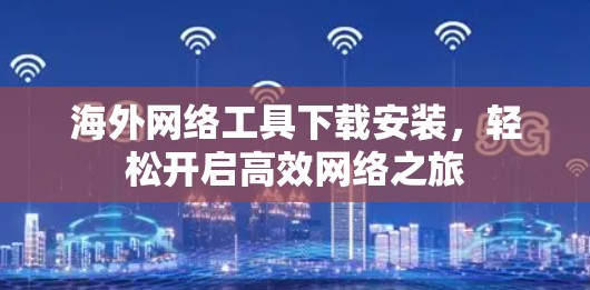 海外网络工具下载安装，轻松开启高效网络之旅