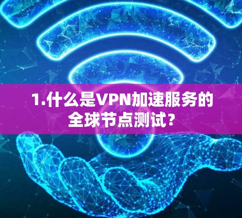 1.什么是VPN加速服务的全球节点测试？