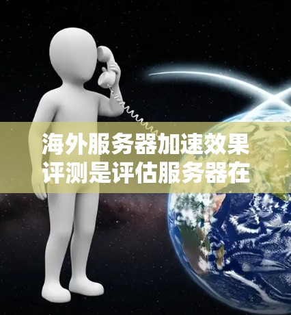 海外服务器加速效果评测是评估服务器在海外环境下的性能提升情况的一种方法,旨在帮助用户优化服务器配置以提高网络速度和响应效率。以下是对海外服务器加速效果评测的详细分析 海外服务器加速效果评测是评估服务器在海外环境下的性能提升情况的一种方法,旨在帮助用户优化服务器配置以提高网络速度和响应效率。以下是对海外服务器加速效果评测的详细分析