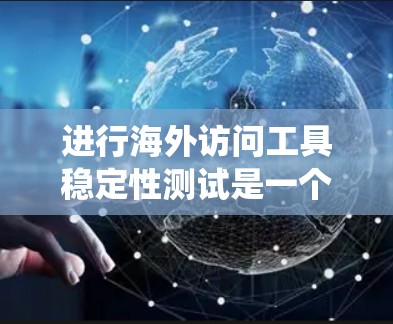 进行海外访问工具稳定性测试是一个系统性的过程，涉及多个步骤和工具的组合。以下是一个清晰的指南，帮助您系统地完成这项测试