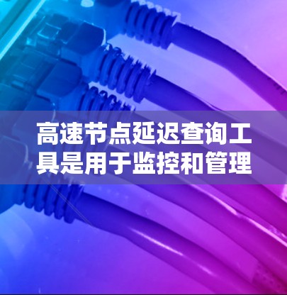 高速节点延迟查询工具是用于监控和管理网络中节点延迟的数据工具，帮助优化网络性能。以下是详细的步骤指南