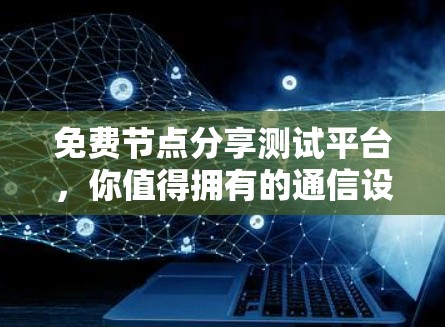 免费节点分享测试平台，你值得拥有的通信设备