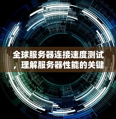 全球服务器连接速度测试,理解服务器性能的关键工具 全球服务器连接速度测试,理解服务器性能的关键工具