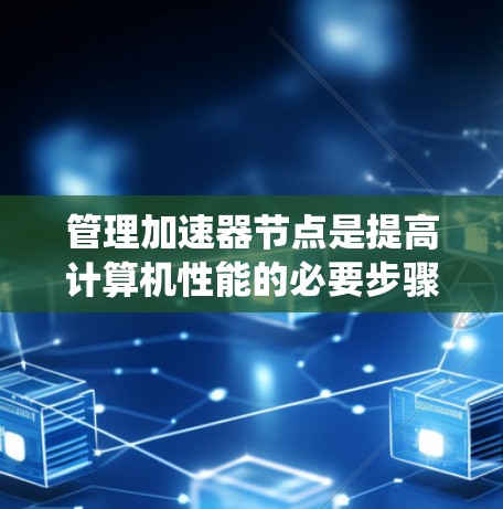 管理加速器节点是提高计算机性能的必要步骤。以下是一个系统化的指南，帮助你通过加速器节点管理教程进行有效管理