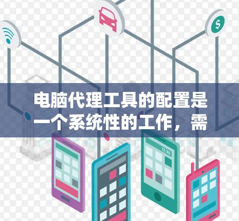 电脑代理工具的配置是一个系统性的工作，需要遵循以下步骤以确保其正常运行。以下是一个详细且系统化的配置指南