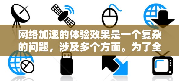 <strong>网络加速</strong>的体验效果是一个复杂的问题，涉及多个方面。为了全面分析并提供优化建议，可以按照以下步骤进行