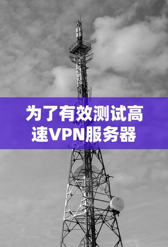 为了有效测试高速VPN服务器，您可以按照以下步骤进行操作