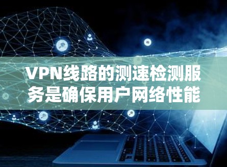 VPN线路的测速检测服务是确保用户网络性能的工具，帮助用户评估网络速度以满足使用需求。以下是对这些服务的详细说明