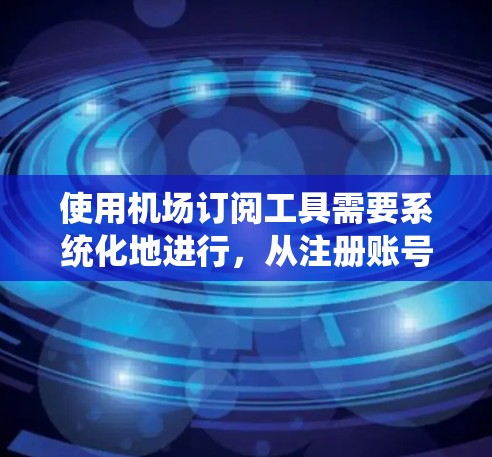 使用机场订阅工具需要系统化地进行，从注册账号开始，逐步完成机票预订、评价和数据分析。以下是详细的步骤指南
