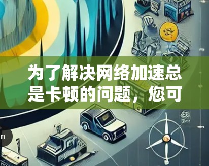 为了解决<strong>网络加速</strong>总是卡顿的问题，您可以按照以下步骤进行调整