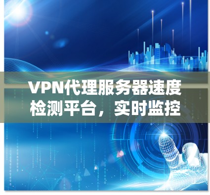 VPN代理服务器速度检测平台，实时监控、安全评估与优化