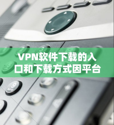 VPN软件下载的入口和下载方式因平台和软件而异,以下是一些常见的VPN软件下载入口和推荐方式 VPN软件下载的入口和下载方式因平台和软件而异,以下是一些常见的VPN软件下载入口和推荐方式
