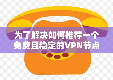 为了解决如何推荐一个免费且稳定的VPN节点的问题，以下是一些详细的步骤和建议