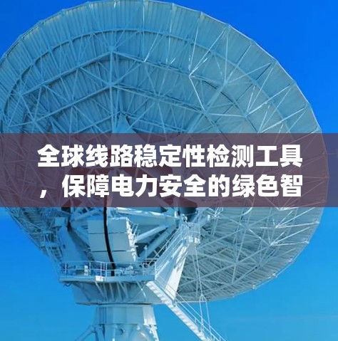 全球线路稳定性检测工具,保障电力安全的绿色智慧 全球线路稳定性检测工具,保障电力安全的绿色智慧