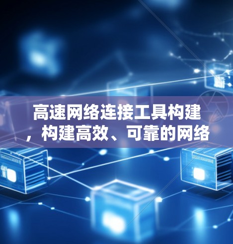 高速网络连接工具构建,构建高效、可靠的网络连接平台 高速网络连接工具构建,构建高效、可靠的网络连接平台