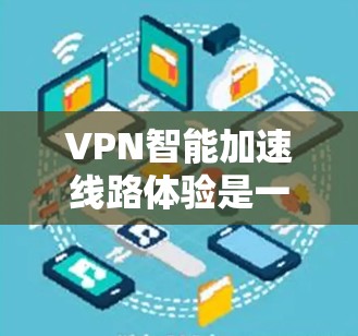 VPN智能加速线路体验是一项结合技术和服务的创新，在提升用户体验的同时，确保数据安全和稳定性。以下是对这一体验的详细分析和总结