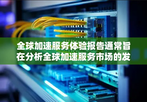 全球加速服务体验报告通常旨在分析全球加速服务市场的发展现状、趋势、挑战及未来前景。以下是一些常见的报告结构和内容要点