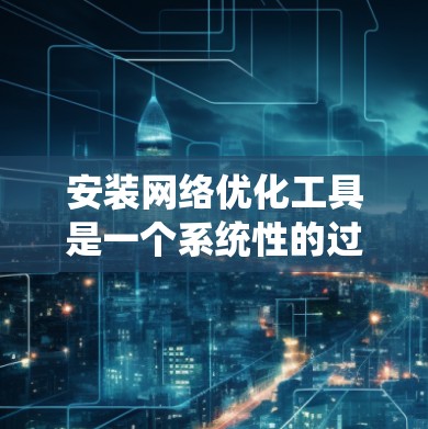 安装网络优化工具是一个系统性的过程，以下是详细的步骤指南