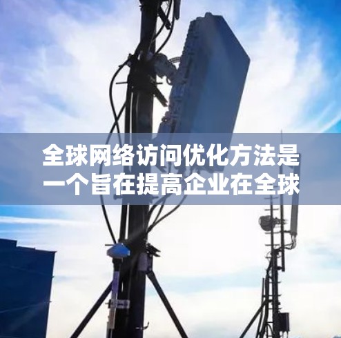 <strong>全球网络</strong>访问优化方法是一个旨在提高企业在全球范围内快速访问网络的能力，特别是在跨国组织或业务环境中的重要任务。以下是一些<strong>全球网络</strong>访问优化（GNO）的常见方法和技巧