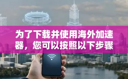 为了下载并使用海外加速器，您可以按照以下步骤进行