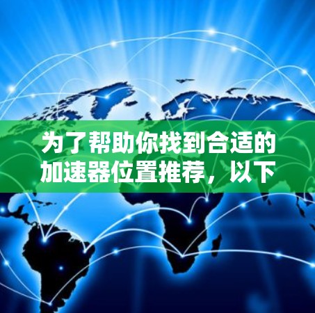 为了帮助你找到合适的加速器位置推荐,以下是分步骤的指南 为了帮助你找到合适的加速器位置推荐,以下是分步骤的指南