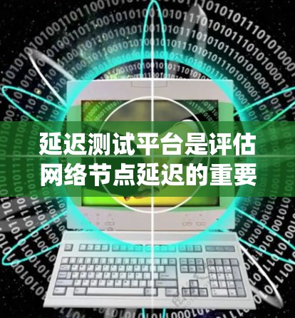 延迟测试平台是评估网络节点延迟的重要工具，广泛应用于网络安全、网络优化和性能测试。以下是对延迟测试平台的系统总结