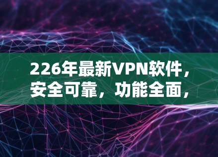 226年最新<strong>VPN软件</strong>，安全可靠，功能全面，用户友好