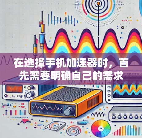 在选择手机加速器时，首先需要明确自己的需求和预算。以下是一些综合考虑的因素和推荐步骤