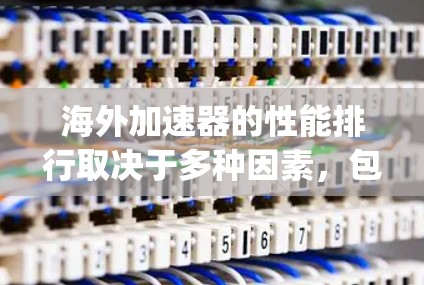海外加速器的性能排行取决于多种因素，包括加速效果、兼容性、用户体验、语言支持、广告过滤、优化功能等。以下是一些 commonly used 加速器工具及其在海外的性能表现，供参考