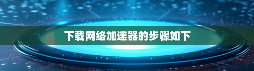 下载<strong>网络加速</strong>器的步骤如下