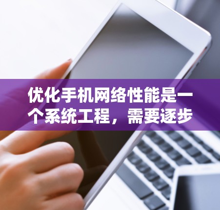 优化手机网络性能是一个系统工程,需要逐步进行,以确保最佳的用户体验。以下是一步步的优化方案 优化手机网络性能是一个系统工程,需要逐步进行,以确保最佳的用户体验。以下是一步步的优化方案