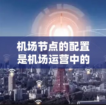 机场节点的配置是机场运营中的重要环节,确保机场的高效管理和安全运行。以下是一份关于机场节点配置的完整教程,分为几个部分,供您参考 机场节点的配置是机场运营中的重要环节,确保机场的高效管理和安全运行。以下是一份关于机场节点配置的完整教程,分为几个部分,供您参考