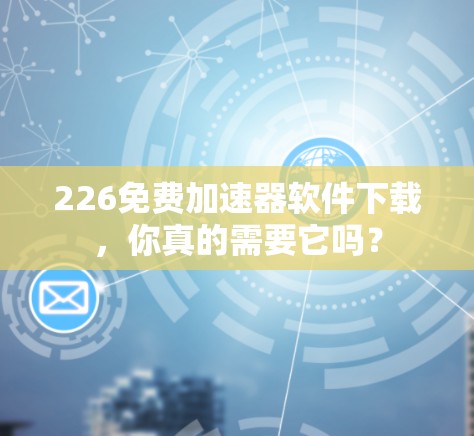 226免费加速器软件下载，你真的需要它吗？