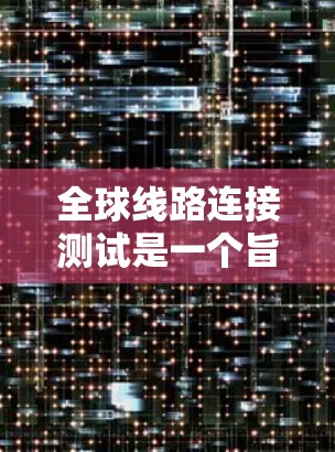 全球线路连接测试是一个旨在评估各国网络安全性的大型项目，其核心目标是测试和验证各国之间的通信和交通网络，确保它们的安全性和高效性。以下是对该项目的详细分析