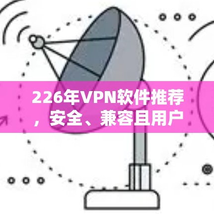 226年VPN软件推荐,安全、兼容且用户友好的选择 226年VPN软件推荐,安全、兼容且用户友好的选择