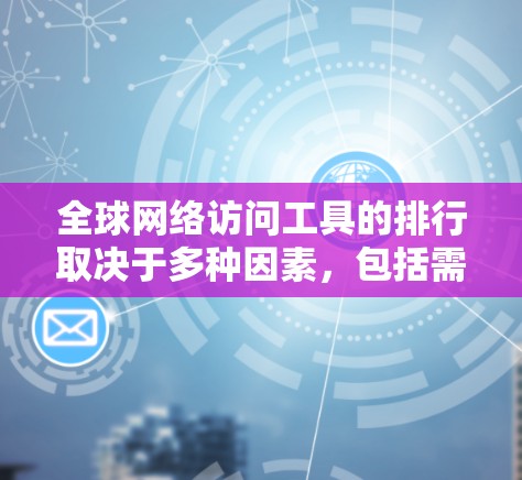 <strong>全球网络</strong>访问工具的排行取决于多种因素，包括需求、使用场景、成本、安全性等。以下是一些常见的<strong>全球网络</strong>访问工具及其排名，供参考