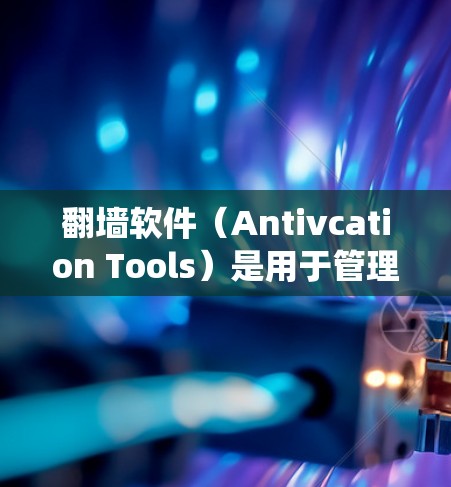 翻墙软件（Antivcation Tools）是用于管理网络防火墙、入侵检测系统（IDS）内容过滤等网络管理工具的软件。如果您正在寻找适合的翻墙软件，以下是一些常见的版本介绍和特点