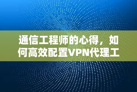 通信工程师的心得，如何高效配置VPN代理工具