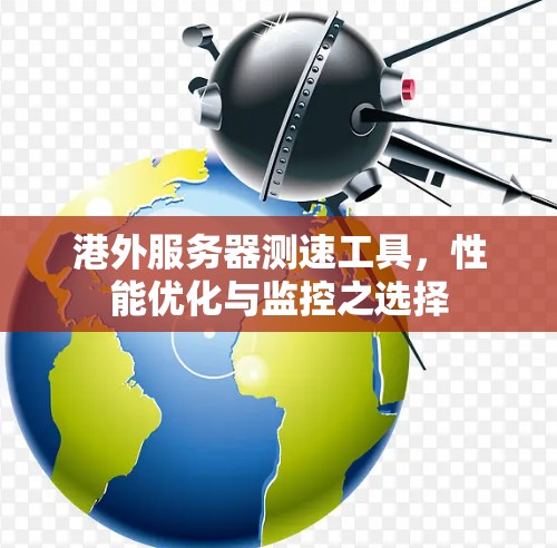 港外服务器测速工具，性能优化与监控之选择