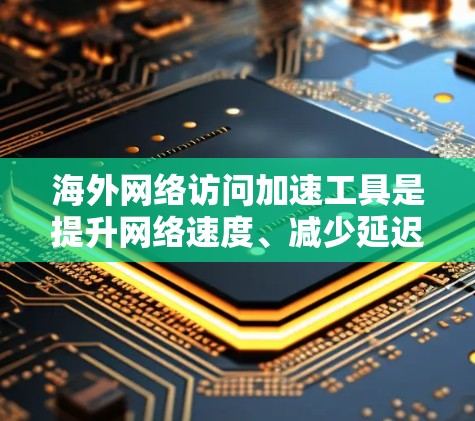 海外网络访问加速工具是提升网络速度、减少延迟、增强用户体验的重要工具，特别是在用户访问国际网站时。以下是一些常用的海外网络访问加速工具及其评测