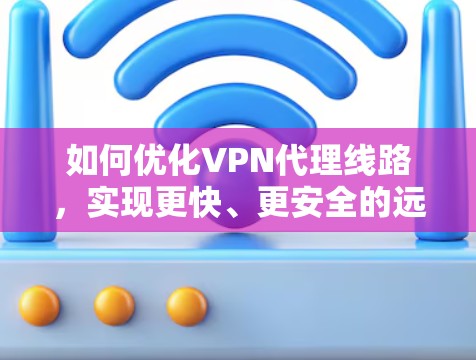 如何优化VPN代理线路，实现更快、更安全的远程访问