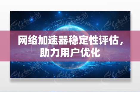 <strong>网络加速</strong>器稳定性评估，助力用户优化