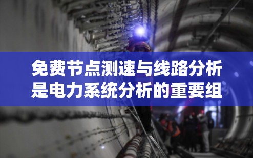 免费节点测速与线路分析是电力系统分析的重要组成部分,涉及多个关键技术与方法。以下是对该领域内容的系统总结 免费节点测速与线路分析是电力系统分析的重要组成部分,涉及多个关键技术与方法。以下是对该领域内容的系统总结