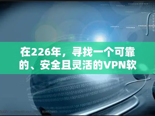 在226年,寻找一个可靠的、安全且灵活的<strong>VPN软件</strong>有很多选择。以下是一些推荐,涵盖了多种功能和兼容性,适合不同需求的用户