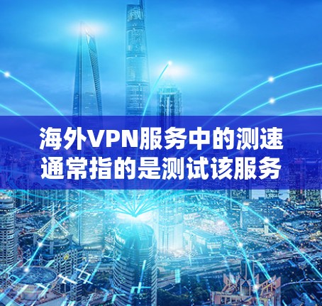 海外VPN服务中的测速通常指的是测试该服务的速度，以帮助用户评估其实际运行速度是否符合预期。以下是一些关键点和建议