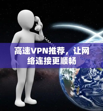 高速VPN推荐,让网络连接更顺畅 高速VPN推荐,让网络连接更顺畅