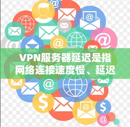 VPN服务器延迟是指网络连接速度慢、延迟大的问题，通常影响视频通话、文件传输、游戏等视频相关内容的稳定性。以下是对 VPN 网站服务器延迟的分析和解决方案