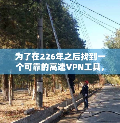 为了在226年之后找到一个可靠的高速VPN工具,以下是一些推荐和建议,确保工具的安全性和适用性 为了在226年之后找到一个可靠的高速VPN工具,以下是一些推荐和建议,确保工具的安全性和适用性