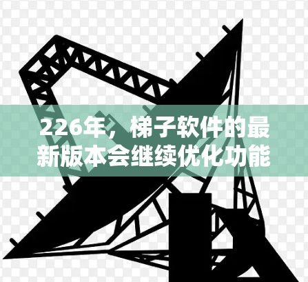 226年，梯子软件的最新版本会继续优化功能、增强用户体验，并引入更多智能化的工具。以下是226年最新版本梯子软件的几种可能的选项